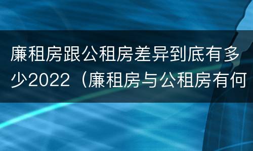 廉租房跟公租房差异到底有多少2022（廉租房与公租房有何区别）