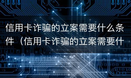 信用卡诈骗的立案需要什么条件（信用卡诈骗的立案需要什么条件才能立案）