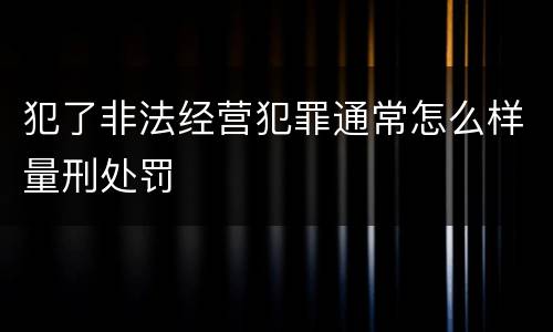 犯了非法经营犯罪通常怎么样量刑处罚