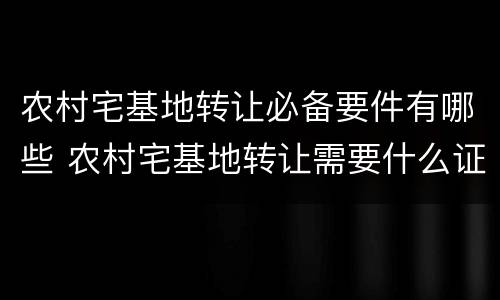 农村宅基地转让必备要件有哪些 农村宅基地转让需要什么证件