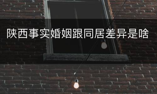陕西事实婚姻跟同居差异是啥