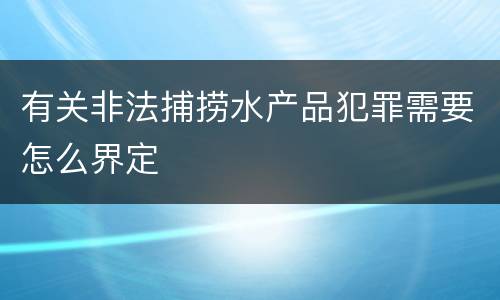 有关非法捕捞水产品犯罪需要怎么界定