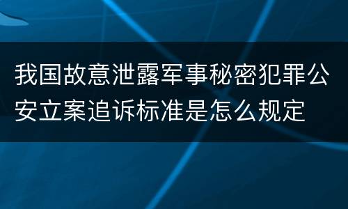 我国故意泄露军事秘密犯罪公安立案追诉标准是怎么规定
