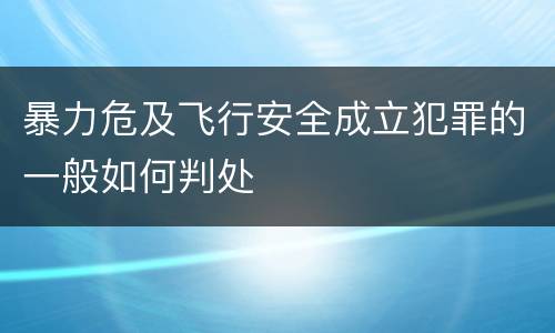 暴力危及飞行安全成立犯罪的一般如何判处