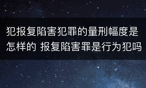 犯报复陷害犯罪的量刑幅度是怎样的 报复陷害罪是行为犯吗