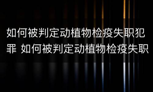 如何被判定动植物检疫失职犯罪 如何被判定动植物检疫失职犯罪案例