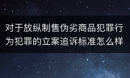 对于放纵制售伪劣商品犯罪行为犯罪的立案追诉标准怎么样认定