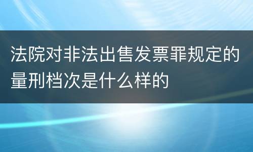 法院对非法出售发票罪规定的量刑档次是什么样的