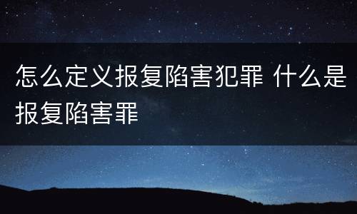 怎么定义报复陷害犯罪 什么是报复陷害罪