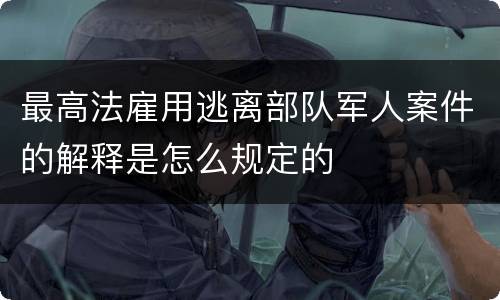 最高法雇用逃离部队军人案件的解释是怎么规定的