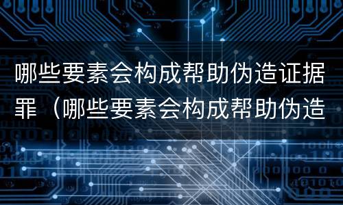 哪些要素会构成帮助伪造证据罪（哪些要素会构成帮助伪造证据罪名）