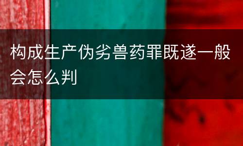 构成生产伪劣兽药罪既遂一般会怎么判