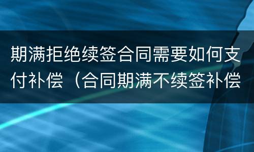 期满拒绝续签合同需要如何支付补偿（合同期满不续签补偿）