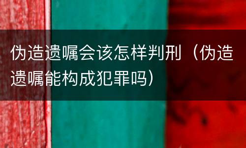伪造遗嘱会该怎样判刑（伪造遗嘱能构成犯罪吗）