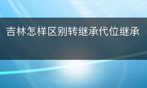 吉林怎样区别转继承代位继承