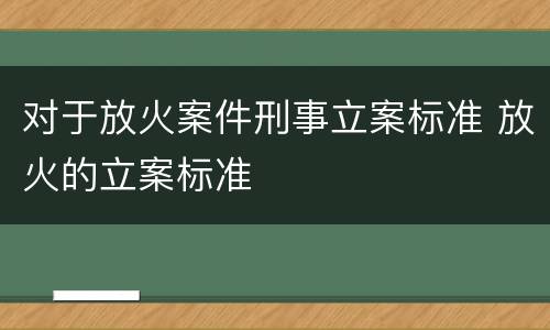 对于放火案件刑事立案标准 放火的立案标准