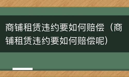 商铺租赁违约要如何赔偿（商铺租赁违约要如何赔偿呢）