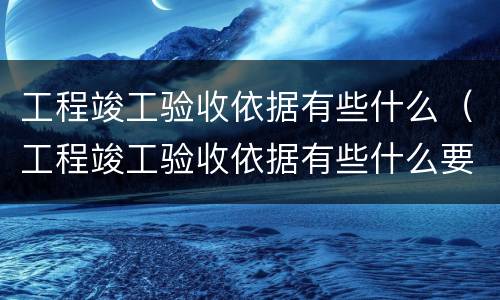 工程竣工验收依据有些什么（工程竣工验收依据有些什么要求）