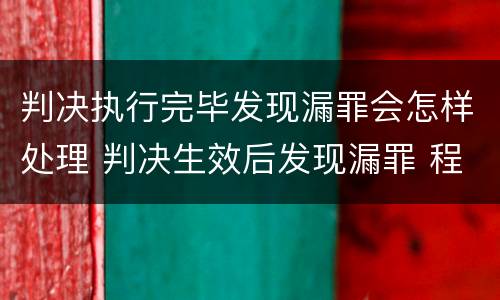判决执行完毕发现漏罪会怎样处理 判决生效后发现漏罪 程序