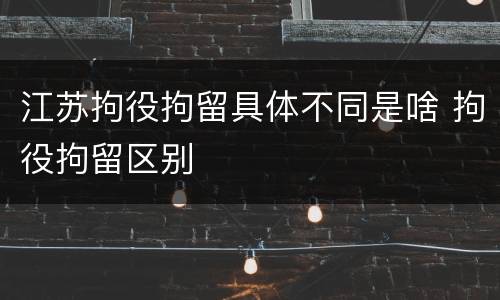 江苏拘役拘留具体不同是啥 拘役拘留区别