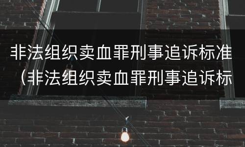 非法组织卖血罪刑事追诉标准（非法组织卖血罪刑事追诉标准是多少）