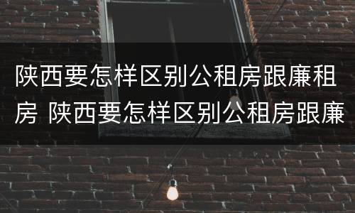陕西要怎样区别公租房跟廉租房 陕西要怎样区别公租房跟廉租房呢
