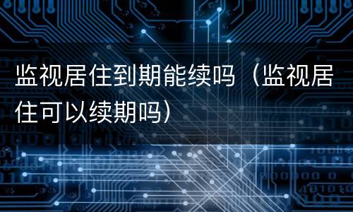 监视居住到期能续吗（监视居住可以续期吗）