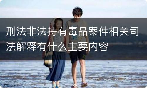 刑法非法持有毒品案件相关司法解释有什么主要内容