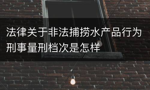 法律关于非法捕捞水产品行为刑事量刑档次是怎样