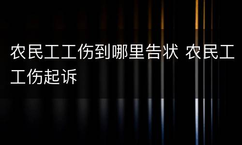 农民工工伤到哪里告状 农民工工伤起诉