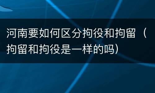 河南要如何区分拘役和拘留（拘留和拘役是一样的吗）