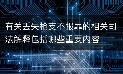 有关丢失枪支不报罪的相关司法解释包括哪些重要内容