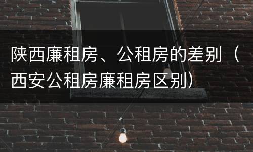 陕西廉租房、公租房的差别（西安公租房廉租房区别）
