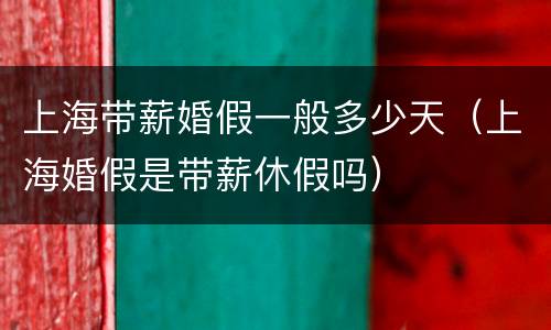 上海带薪婚假一般多少天（上海婚假是带薪休假吗）
