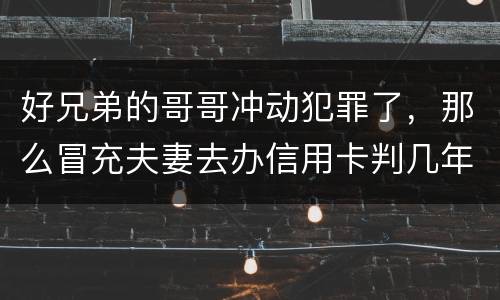 好兄弟的哥哥冲动犯罪了，那么冒充夫妻去办信用卡判几年