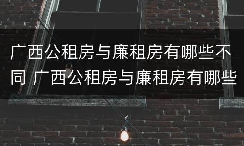 广西公租房与廉租房有哪些不同 广西公租房与廉租房有哪些不同之处