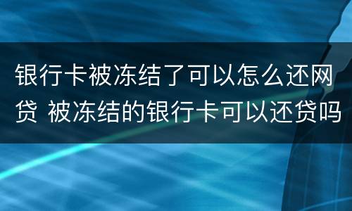 银行卡被冻结了可以怎么还网贷 被冻结的银行卡可以还贷吗