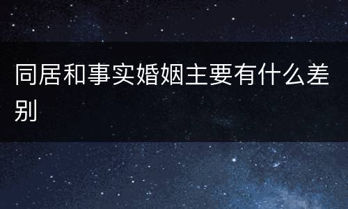 同居和事实婚姻主要有什么差别