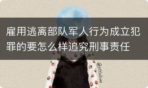 雇用逃离部队军人行为成立犯罪的要怎么样追究刑事责任