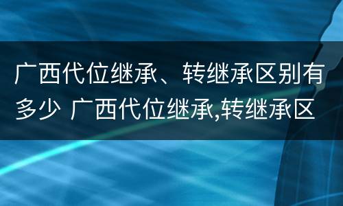 广西代位继承、转继承区别有多少 广西代位继承,转继承区别有多少种