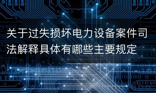 关于过失损坏电力设备案件司法解释具体有哪些主要规定