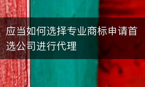 应当如何选择专业商标申请首选公司进行代理