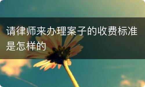 请律师来办理案子的收费标准是怎样的
