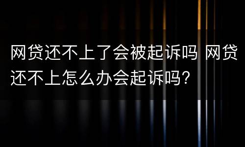 网贷还不上了会被起诉吗 网贷还不上怎么办会起诉吗?
