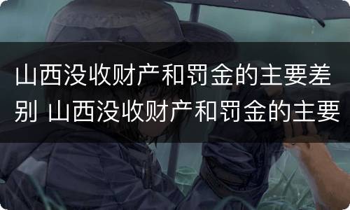 山西没收财产和罚金的主要差别 山西没收财产和罚金的主要差别有哪些