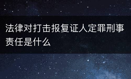 法律对打击报复证人定罪刑事责任是什么