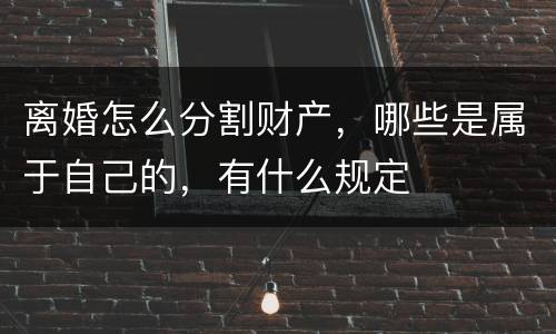 离婚怎么分割财产，哪些是属于自己的，有什么规定