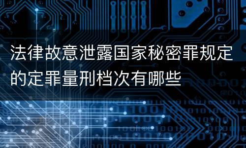 法律故意泄露国家秘密罪规定的定罪量刑档次有哪些