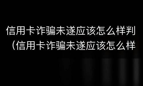 信用卡诈骗未遂应该怎么样判（信用卡诈骗未遂应该怎么样判决）