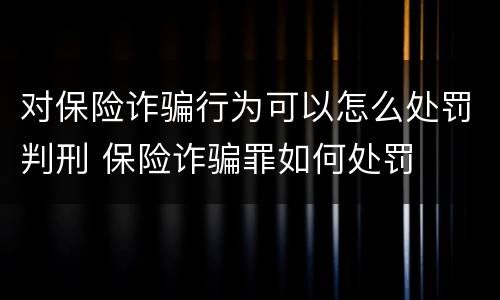 对保险诈骗行为可以怎么处罚判刑 保险诈骗罪如何处罚